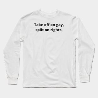 TAKE OFF ON GAY, SPLIT ON RIGHTS (Black text) Long Sleeve T-Shirt